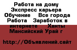 Работа на дому. Экспресс-карьера. Обучение. - Все города Работа » Заработок в интернете   . Ханты-Мансийский,Урай г.